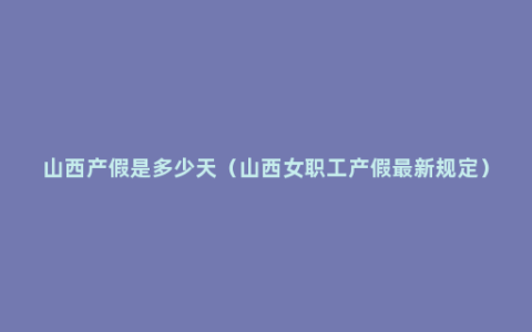 山西产假是多少天（山西女职工产假最新规定）