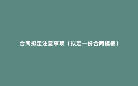 合同拟定注意事项（拟定一份合同模板）