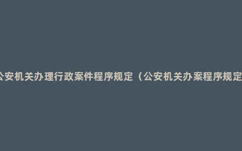 公安机关办理行政案件程序规定（公安机关办案程序规定）