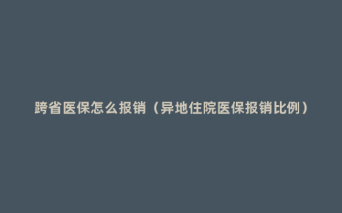 跨省医保怎么报销（异地住院医保报销比例）