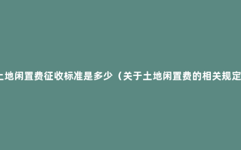 土地闲置费征收标准是多少（关于土地闲置费的相关规定）