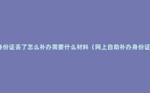 身份证丢了怎么补办需要什么材料（网上自助补办身份证）