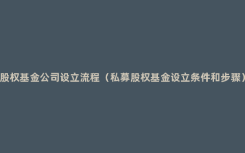 股权基金公司设立流程（私募股权基金设立条件和步骤）