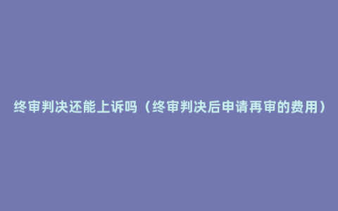 终审判决还能上诉吗（终审判决后申请再审的费用）