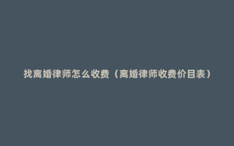 找离婚律师怎么收费（离婚律师收费价目表）