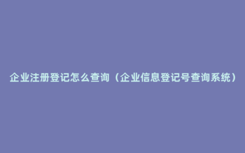 企业注册登记怎么查询（企业信息登记号查询系统）