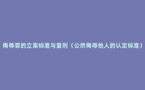 侮辱罪的立案标准与量刑（公然侮辱他人的认定标准）