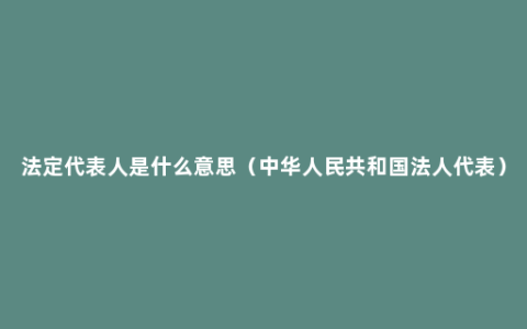 法定代表人是什么意思（中华人民共和国法人代表）