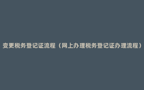 变更税务登记证流程（网上办理税务登记证办理流程）