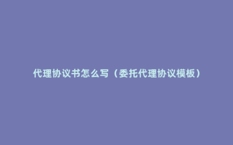 代理协议书怎么写（委托代理协议模板）