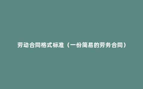 劳动合同格式标准（一份简易的劳务合同）