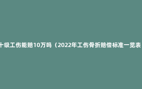 十级工伤能赔10万吗（2022年工伤骨折赔偿标准一览表）