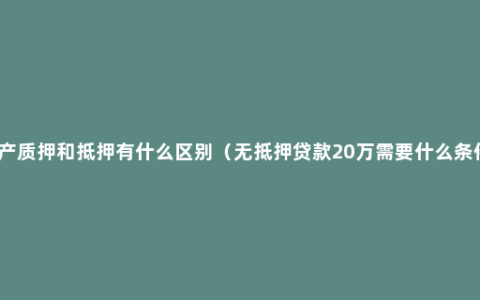 房产质押和抵押有什么区别（无抵押贷款20万需要什么条件）