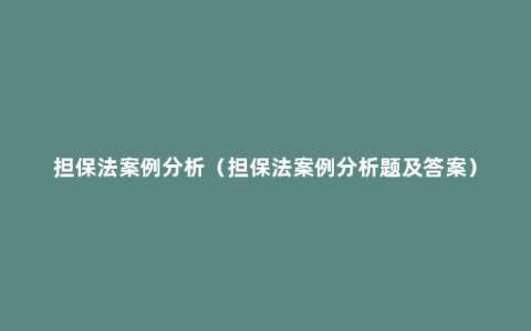 担保法案例分析（担保法案例分析题及答案）