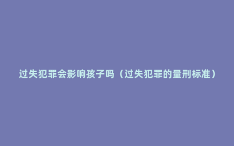 过失犯罪会影响孩子吗（过失犯罪的量刑标准）