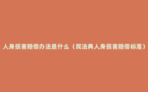 人身损害赔偿办法是什么（民法典人身损害赔偿标准）