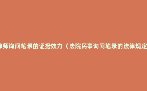 律师询问笔录的证据效力（法院民事询问笔录的法律规定）