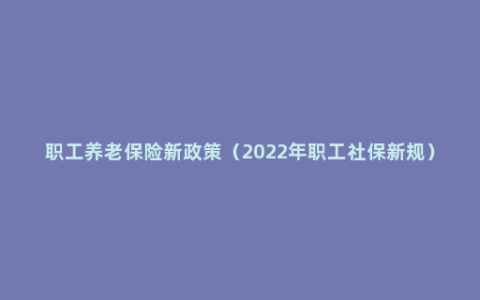 职工养老保险新政策（2022年职工社保新规）