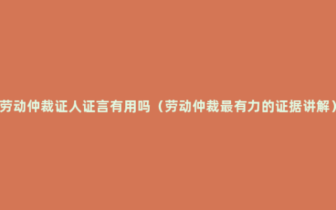 劳动仲裁证人证言有用吗（劳动仲裁最有力的证据讲解）