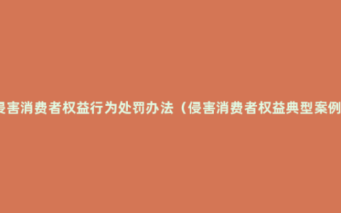 侵害消费者权益行为处罚办法（侵害消费者权益典型案例）