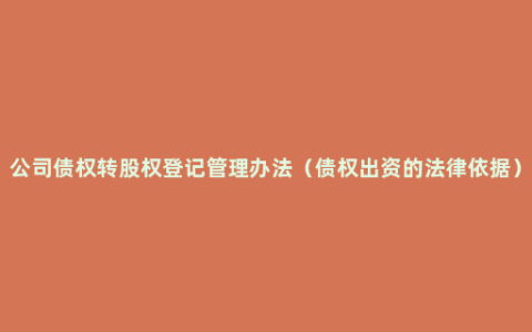 公司债权转股权登记管理办法（债权出资的法律依据）