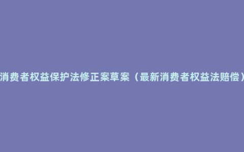 消费者权益保护法修正案草案（最新消费者权益法赔偿）