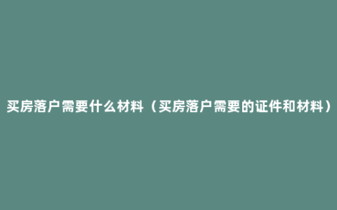 买房落户需要什么材料（买房落户需要的证件和材料）