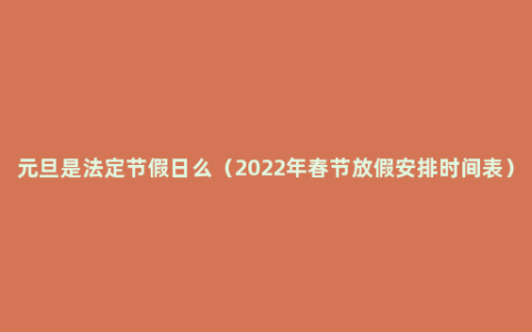 元旦是法定节假日么（2022年春节放假安排时间表）