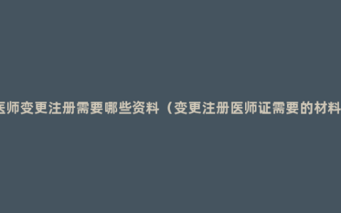 医师变更注册需要哪些资料（变更注册医师证需要的材料）