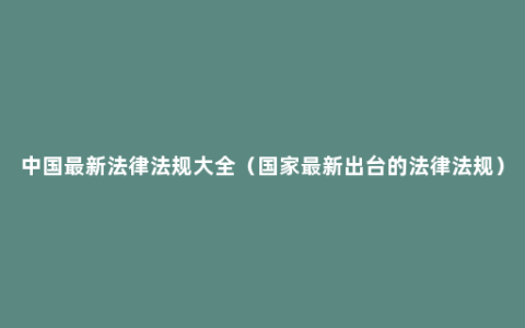 中国最新法律法规大全（国家最新出台的法律法规）