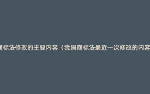 商标法修改的主要内容（我国商标法最近一次修改的内容）