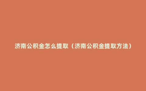 济南公积金怎么提取（济南公积金提取方法）