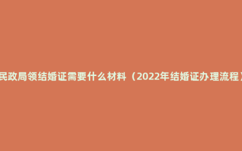 民政局领结婚证需要什么材料（2022年结婚证办理流程）