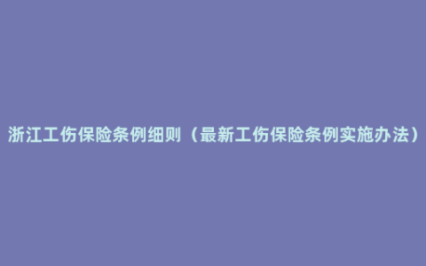 浙江工伤保险条例细则（最新工伤保险条例实施办法）