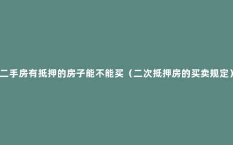 二手房有抵押的房子能不能买（二次抵押房的买卖规定）