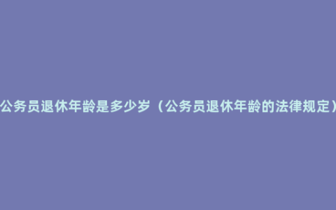 公务员退休年龄是多少岁（公务员退休年龄的法律规定）