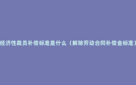 经济性裁员补偿标准是什么（解除劳动合同补偿金标准）