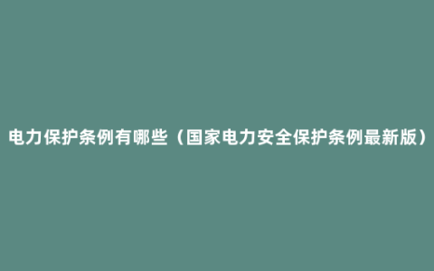 电力保护条例有哪些（国家电力安全保护条例最新版）