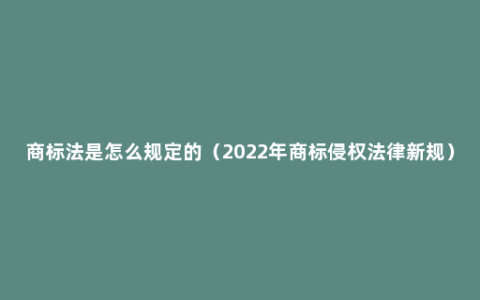 商标法是怎么规定的（2022年商标侵权法律新规）