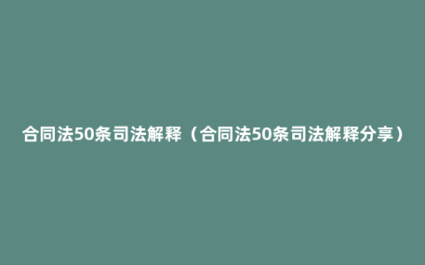 合同法50条司法解释（合同法50条司法解释分享）