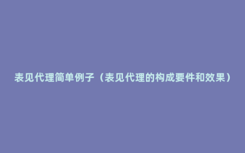 表见代理简单例子（表见代理的构成要件和效果）