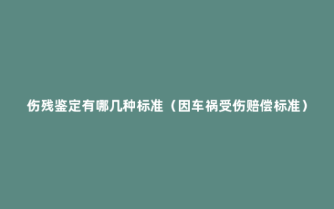 伤残鉴定有哪几种标准（因车祸受伤赔偿标准）