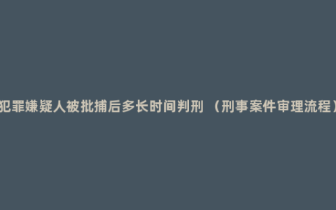 犯罪嫌疑人被批捕后多长时间判刑 （刑事案件审理流程）