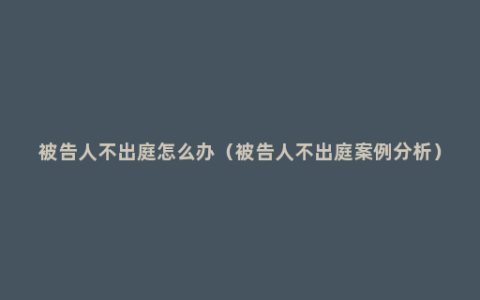 被告人不出庭怎么办（被告人不出庭案例分析）