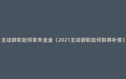 主动辞职如何拿失业金（2021主动辞职如何取得补偿）