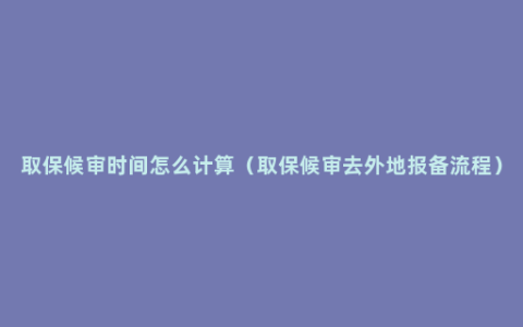 取保候审时间怎么计算（取保候审去外地报备流程）