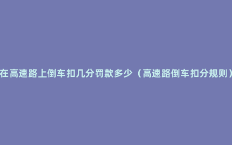 在高速路上倒车扣几分罚款多少（高速路倒车扣分规则）