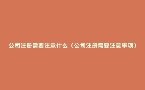 公司注册需要注意什么（公司注册需要注意事项）