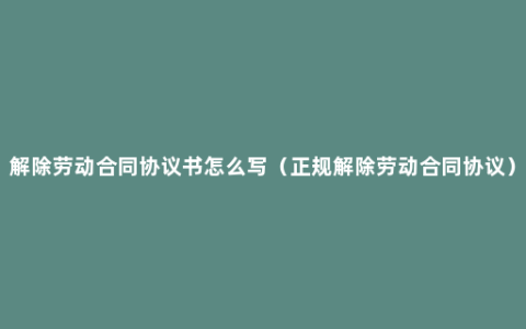 解除劳动合同协议书怎么写（正规解除劳动合同协议）