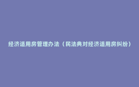 经济适用房管理办法（民法典对经济适用房纠纷）